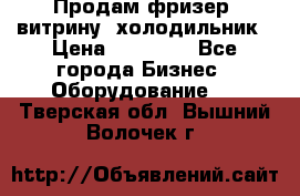 Продам фризер, витрину, холодильник › Цена ­ 80 000 - Все города Бизнес » Оборудование   . Тверская обл.,Вышний Волочек г.